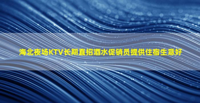 海北夜场KTV长期直招酒水促销员提供住宿生意好
